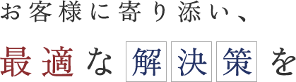 お客様に寄り添い、最適な解決策を